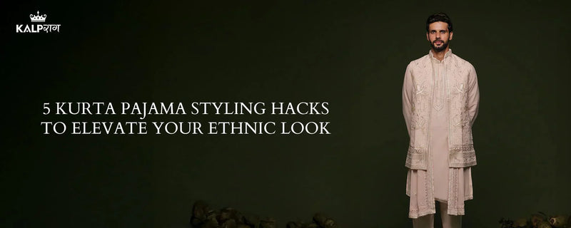 5 Kurta Pajama Styling Hacks to Elevate Your Ethnic Look